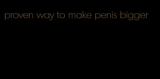 proven way to make penis bigger