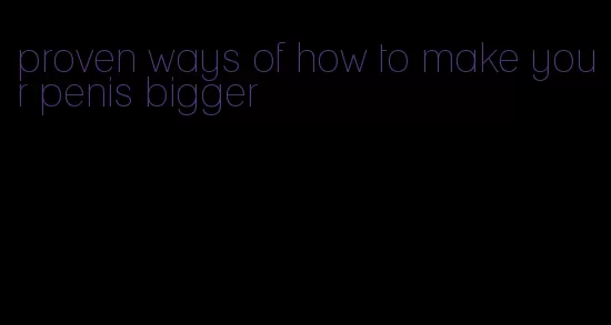 proven ways of how to make your penis bigger