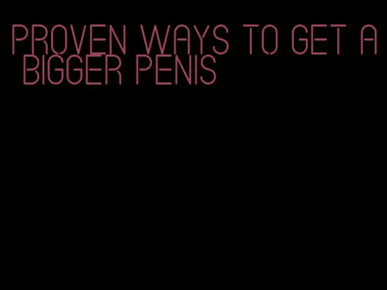 proven ways to get a bigger penis