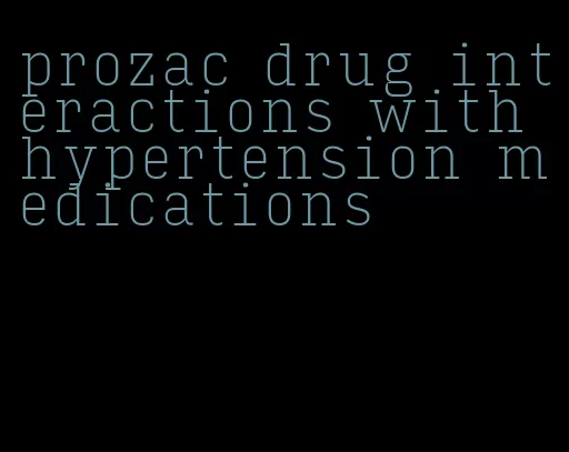 prozac drug interactions with hypertension medications