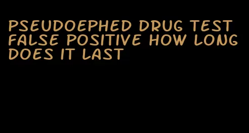 pseudoephed drug test false positive how long does it last