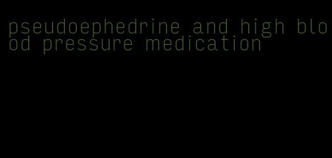 pseudoephedrine and high blood pressure medication