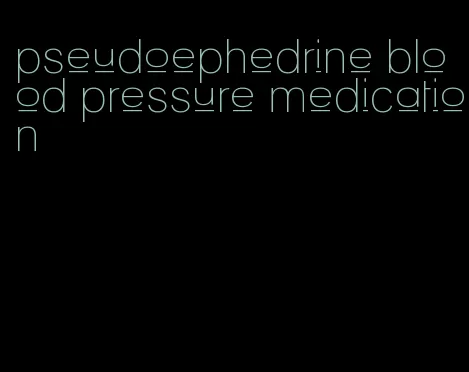 pseudoephedrine blood pressure medication