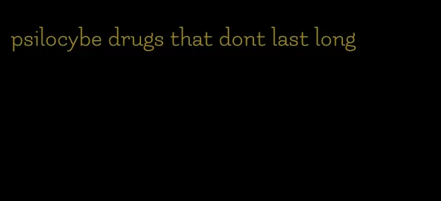 psilocybe drugs that dont last long