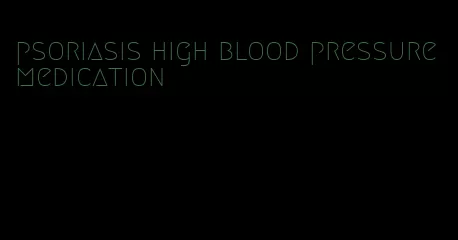 psoriasis high blood pressure medication