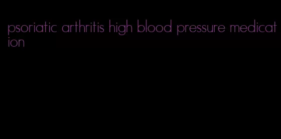 psoriatic arthritis high blood pressure medication