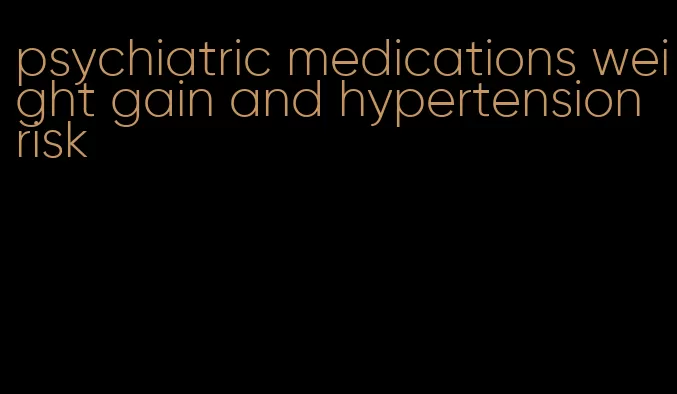psychiatric medications weight gain and hypertension risk