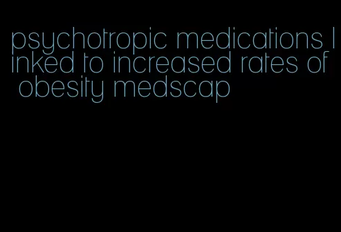 psychotropic medications linked to increased rates of obesity medscap
