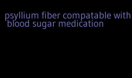 psyllium fiber compatable with blood sugar medication