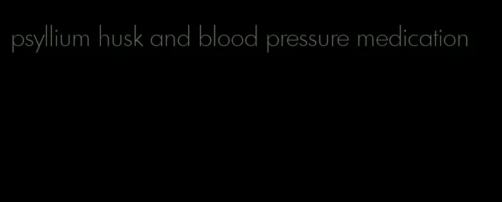 psyllium husk and blood pressure medication