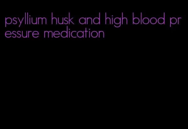 psyllium husk and high blood pressure medication