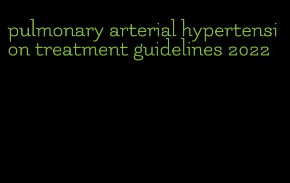 pulmonary arterial hypertension treatment guidelines 2022