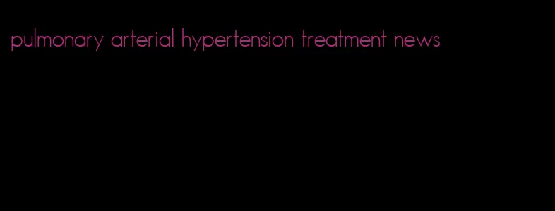 pulmonary arterial hypertension treatment news