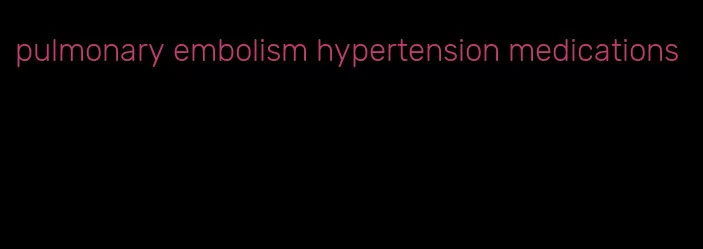 pulmonary embolism hypertension medications