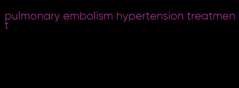 pulmonary embolism hypertension treatment