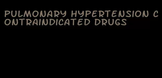 pulmonary hypertension contraindicated drugs