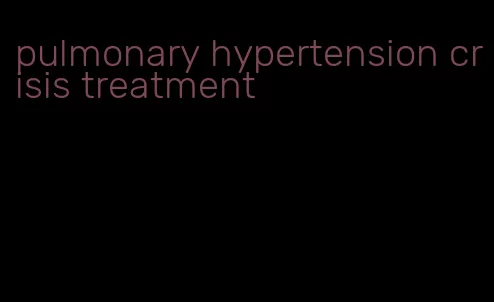 pulmonary hypertension crisis treatment