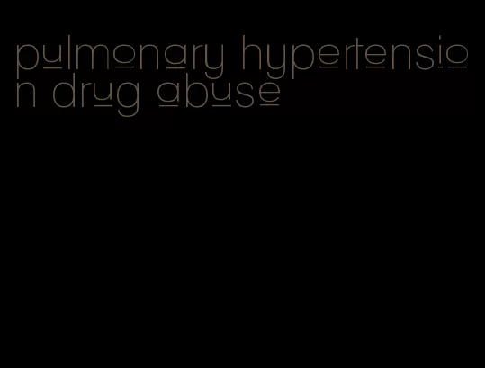 pulmonary hypertension drug abuse