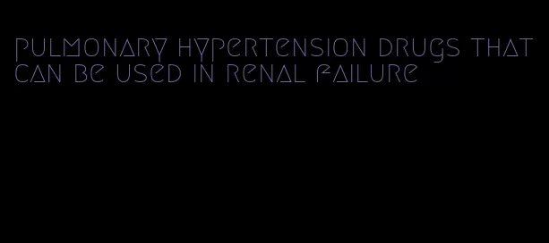 pulmonary hypertension drugs that can be used in renal failure