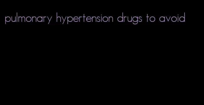 pulmonary hypertension drugs to avoid
