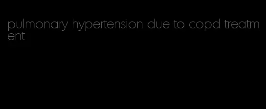 pulmonary hypertension due to copd treatment