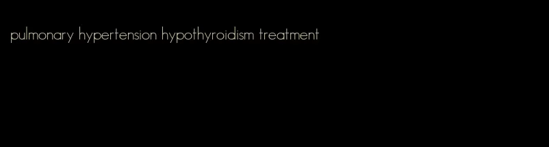 pulmonary hypertension hypothyroidism treatment