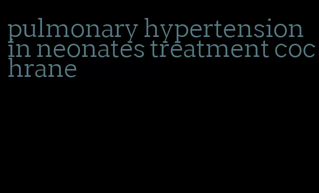 pulmonary hypertension in neonates treatment cochrane