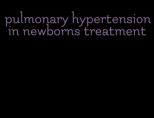 pulmonary hypertension in newborns treatment
