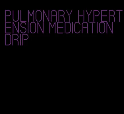 pulmonary hypertension medication drip