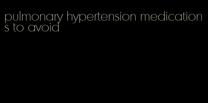 pulmonary hypertension medications to avoid