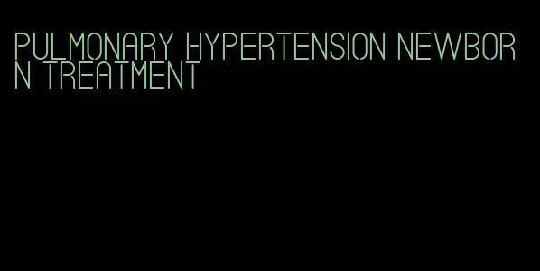 pulmonary hypertension newborn treatment