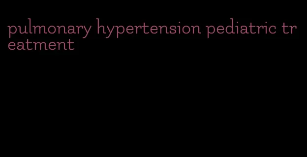 pulmonary hypertension pediatric treatment