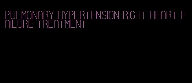 pulmonary hypertension right heart failure treatment