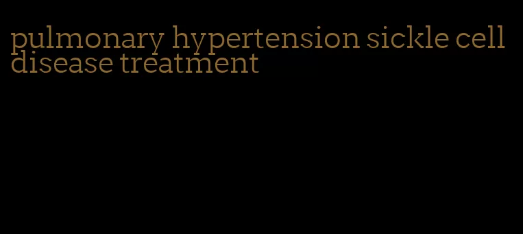 pulmonary hypertension sickle cell disease treatment