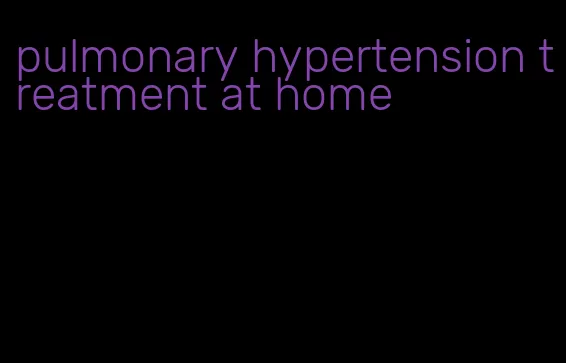 pulmonary hypertension treatment at home