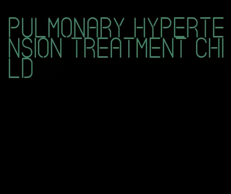 pulmonary hypertension treatment child