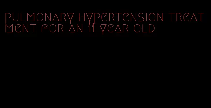 pulmonary hypertension treatment for an 11 year old