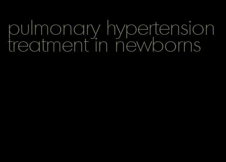 pulmonary hypertension treatment in newborns