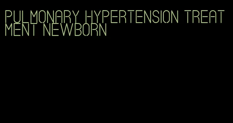 pulmonary hypertension treatment newborn