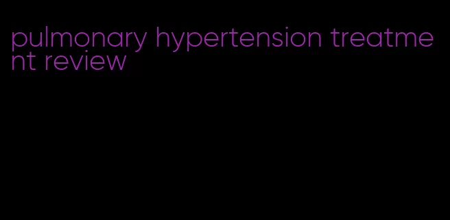 pulmonary hypertension treatment review