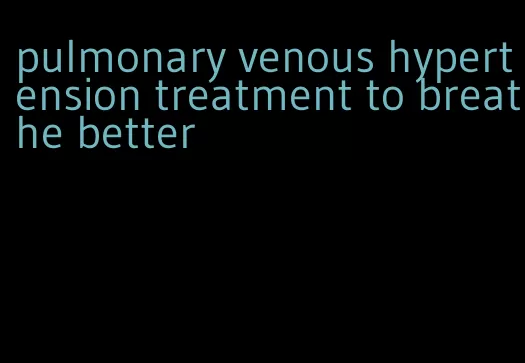 pulmonary venous hypertension treatment to breathe better