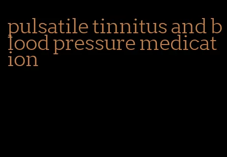 pulsatile tinnitus and blood pressure medication