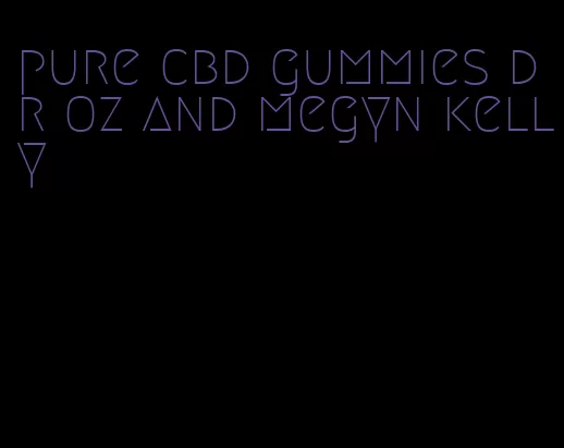 pure cbd gummies dr oz and megyn kelly