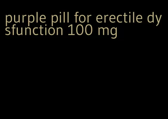 purple pill for erectile dysfunction 100 mg