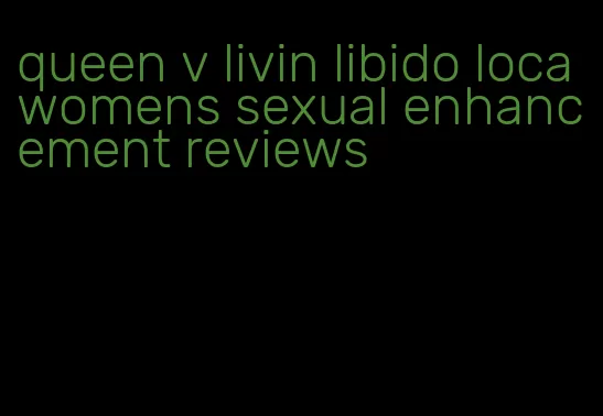 queen v livin libido loca womens sexual enhancement reviews