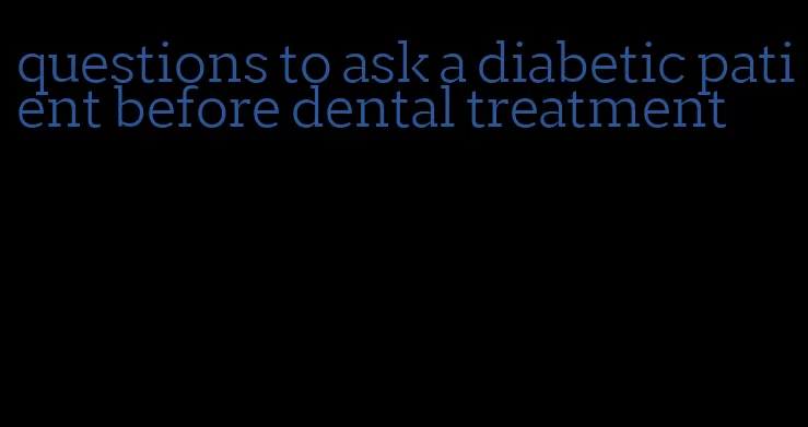 questions to ask a diabetic patient before dental treatment