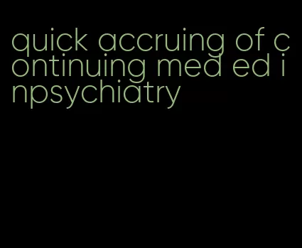 quick accruing of continuing med ed inpsychiatry