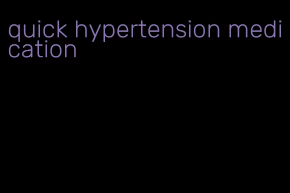 quick hypertension medication