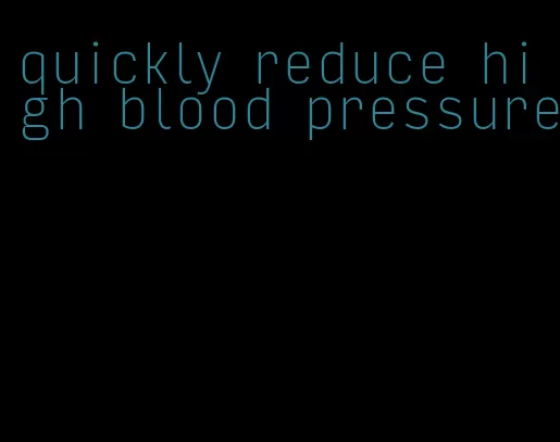 quickly reduce high blood pressure