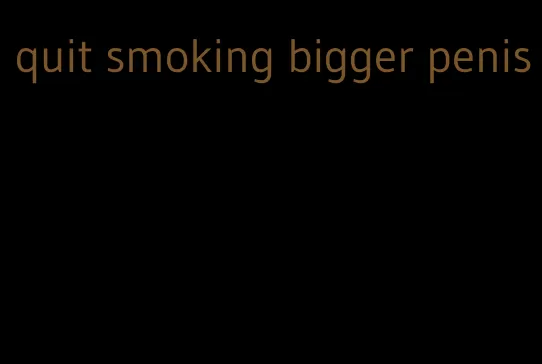 quit smoking bigger penis